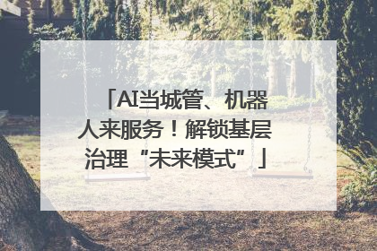 AI当城管、机器人来服务！解锁基层治理“未来模式”