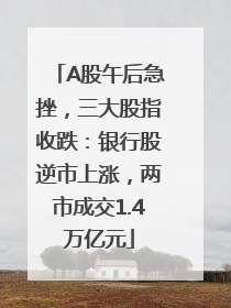 A股午后急挫，三大股指收跌：银行股逆市上涨，两市成交1.4万亿元