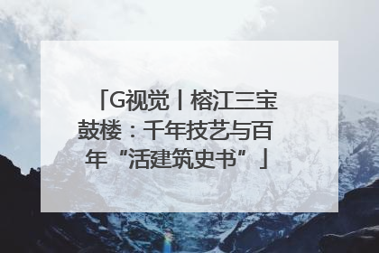 G视觉丨榕江三宝鼓楼：千年技艺与百年“活建筑史书”