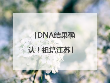 DNA结果确认！祖籍江苏