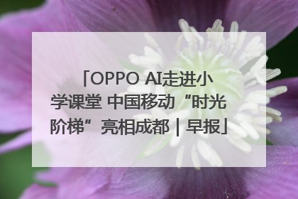 OPPO AI走进小学课堂 中国移动“时光阶梯”亮相成都｜早报