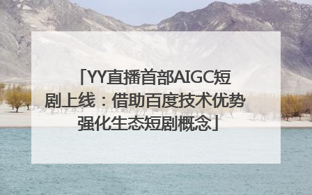 YY直播首部AIGC短剧上线：借助百度技术优势 强化生态短剧概念